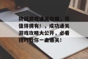 挑战游戏通关攻略，你值得拥有！，成功通关游戏攻略大公开，必看技巧教你一击通关！