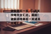 破解最后一关——通关攻略大全汇总，最新！破解游戏最后一关通关攻略汇总