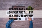 素拓捕鱼游戏,传统与创新的完美结合,素拓捕鱼游戏,传统与创新的完美融合