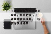 王者荣耀新手快速通关攻略,新手必读!,王者荣耀新手攻略,一招教你快速通关!
