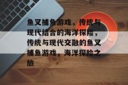 鱼叉捕鱼游戏,传统与现代结合的海洋探险,传统与现代交融的鱼叉捕鱼游戏,海洋探险之旅 鱼叉捕鱼游戏,传统与现代结合的海洋探险,传统与现代交融的鱼叉捕鱼游戏,海洋探险之旅
