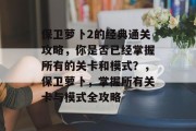 保卫萝卜2的经典通关攻略,你是否已经掌握所有的关卡和模式?,保卫萝卜,掌握所有关卡与模式全攻略