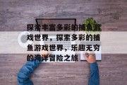探索丰富多彩的捕鱼游戏世界，探索多彩的捕鱼游戏世界，乐趣无穷的海洋冒险之旅