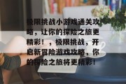 极限挑战小游戏通关攻略,让你的探险之旅更精彩!,极限挑战,开启新冒险游戏攻略,你的探险之旅将更精彩!