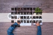 捕鱼达人精神再现,一款别开生面的僵尸游戏体验,捕鱼达人精神再现,别开生面的僵尸游戏体验 捕鱼达人精神再现,一款别开生面的僵尸游戏体验,捕鱼达人精神再现,别开生面的僵尸游戏体验