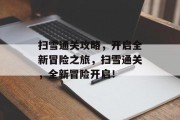 扫雪通关攻略，开启全新冒险之旅，扫雪通关，全新冒险开启！