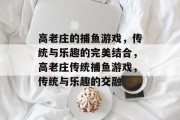 高老庄的捕鱼游戏,传统与乐趣的完美结合,高老庄传统捕鱼游戏,传统与乐趣的交融 高老庄的捕鱼游戏,传统与乐趣的完美结合,高老庄传统捕鱼游戏,传统与乐趣的交融