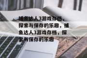 捕鱼达人3游戏存档,探索与保存的乐趣,捕鱼达人3游戏存档,探索与保存的乐趣 捕鱼达人3游戏存档,探索与保存的乐趣,捕鱼达人3游戏存档,探索与保存的乐趣