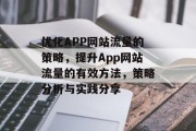 优化APP网站流量的策略，提升App网站流量的有效方法，策略分析与实践分享