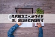 免费捕鱼达人游戏破解版，游戏玩家的新选择