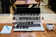 超级容易！Supraland通关攻略告诉你，如何轻松过关？Supraland通关攻略全解析
