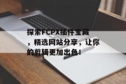 探索FCPX插件宝藏，精选网站分享，让你的剪辑更加出色！