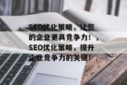 SEO优化策略，让您的企业更具竞争力！，SEO优化策略，提升企业竞争力的关键！