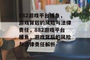 882游戏平台捕鱼，游戏背后的风险与法律责任，882游戏平台捕鱼，游戏背后的风险与法律责任解析