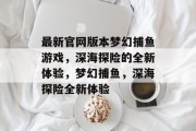 最新官网版本梦幻捕鱼游戏，深海探险的全新体验，梦幻捕鱼，深海探险全新体验