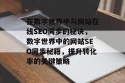 在数字世界中与网站在线SEO同步的秘诀,数字世界中的网站SEO同步秘籍,提升转化率的关键策略 在数字世界中与网站在线SEO同步的秘诀,数字世界中的网站SEO同步秘籍,提升转化率的关键策略