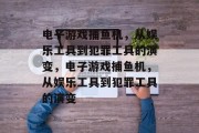 电子游戏捕鱼机，从娱乐工具到犯罪工具的演变，电子游戏捕鱼机，从娱乐工具到犯罪工具的演变