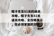 帽子先生81关的通关攻略,帽子先生81关通关攻略,全攻略展示,你必须掌握的方法