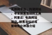 互联网平台，构建网站、寻求销售目标的工具，阿里云: 电商网站建设, 销售目标达成策略优化神器介绍