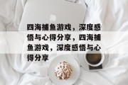四海捕鱼游戏,深度感悟与心得分享,四海捕鱼游戏,深度感悟与心得分享 四海捕鱼游戏,深度感悟与心得分享,四海捕鱼游戏,深度感悟与心得分享