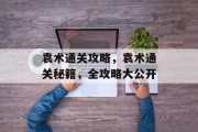 袁术通关攻略，袁术通关秘籍，全攻略大公开