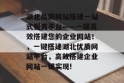 湖北品质网站搭建一站式服务平台——一键高效搭建您的企业网站！，一键搭建湖北优质网站平台，高效搭建企业网站一键实现!