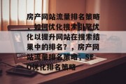 房产网站流量排名策略，如何优化搜索引擎优化以提升网站在搜索结果中的排名？，房产网站流量排名策略，SEO优化排名策略