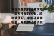 掌握马里奥的通关攻略—探索神秘的关卡,超新武侠记,掌握马里奥钥匙,开启神秘关卡挑战!