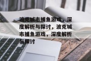 波克城市捕鱼游戏,深度解析与探讨,波克城市捕鱼游戏,深度解析与探讨 波克城市捕鱼游戏,深度解析与探讨,波克城市捕鱼游戏,深度解析与探讨