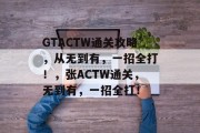 GTACTW通关攻略，从无到有，一招全打！，张ACTW通关，无到有，一招全打！