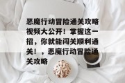 恶魔行动冒险通关攻略视频大公开!掌握这一招,你就能闯关顺利通关!,恶魔行动冒险通关攻略 恶魔行动冒险通关攻略视频大公开!掌握这一招,你就能闯关顺利通关!,恶魔行动冒险通关攻略
