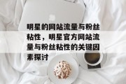明星的网站流量与粉丝粘性,明星官方网站流量与粉丝粘性的关键因素探讨 明星的网站流量与粉丝粘性,明星官方网站流量与粉丝粘性的关键因素探讨