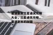 普通副本三星通关攻略大全,三星通关攻略,普通副本的秘籍