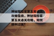 神秘探险家第五关通关攻略指南,神秘探险家第五关通关攻略,如何顺利过关?