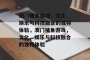 澳门捕鱼游戏，文化、娱乐与科技融合的独特体验，澳门捕鱼游戏，文化、娱乐与科技融合的独特体验