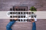 探索海洋财富,一款可赚钱的捕鱼游戏软件,海洋财富探索,一款可赚钱的捕鱼游戏软件 探索海洋财富,一款可赚钱的捕鱼游戏软件,海洋财富探索,一款可赚钱的捕鱼游戏软件