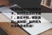 崩溃大陆挑战的最后关卡,如何玩出你的节奏?,崩谷冲刺,破解最后一关秘籍!如何成为玩家的灵魂机器?