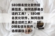 SEO排名优化软件招商信息，如何选择最合适的工具？，SEO排名优化软件，如何选择最合适的工具？，SEO排名优化软件，如何选择最佳工具？