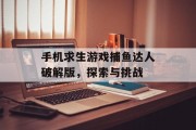 手机求生游戏捕鱼达人破解版，探索与挑战