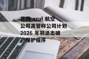 巴西 azul 航空公司高管称公司计划 2026 年初退出破产保护程序
