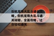 街机龙珠大乱斗通关攻略，街机龙珠大乱斗通关秘籍，全面攻略，让你轻松通关