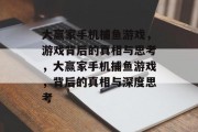 大赢家手机捕鱼游戏，游戏背后的真相与思考，大赢家手机捕鱼游戏，背后的真相与深度思考