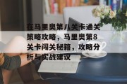 在马里奥第八关卡通关策略攻略,马里奥第8关卡闯关秘籍,攻略分析与实战建议