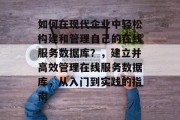 如何在现代企业中轻松构建和管理自己的在线服务数据库？，建立并高效管理在线服务数据库，从入门到实践的指南