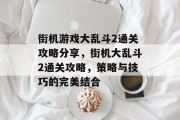 街机游戏大乱斗2通关攻略分享,街机大乱斗2通关攻略,策略与技巧的完美结合 街机游戏大乱斗2通关攻略分享,街机大乱斗2通关攻略,策略与技巧的完美结合