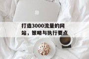 打造3000流量的网站，策略与执行要点