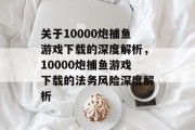 关于10000炮捕鱼游戏下载的深度解析,10000炮捕鱼游戏下载的法务风险深度解析 关于10000炮捕鱼游戏下载的深度解析,10000炮捕鱼游戏下载的法务风险深度解析