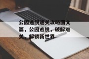 公园逃脱通关攻略图文篇,公园逃脱,破解难关,解锁新世界