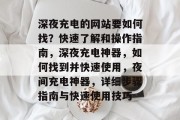 深夜充电的网站要如何找？快速了解和操作指南，深夜充电神器，如何找到并快速使用，夜间充电神器，详细步骤指南与快速使用技巧