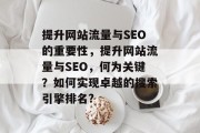 提升网站流量与SEO的重要性，提升网站流量与SEO，何为关键？如何实现卓越的搜索引擎排名?